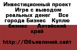 Инвестиционный проект! Игра с выводом реальных денег! - Все города Бизнес » Куплю бизнес   . Алтайский край